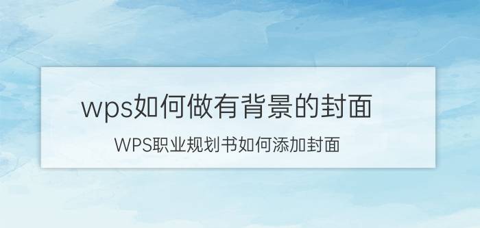 wps如何做有背景的封面 WPS职业规划书如何添加封面？